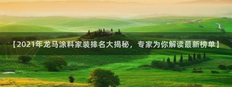 和记港口：【2021年龙马涂料家装排名大揭秘，专家为你解读最新榜单】