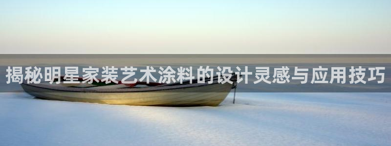 和记 中国首页：揭秘明星家装艺术涂料的设计灵感与应用技巧