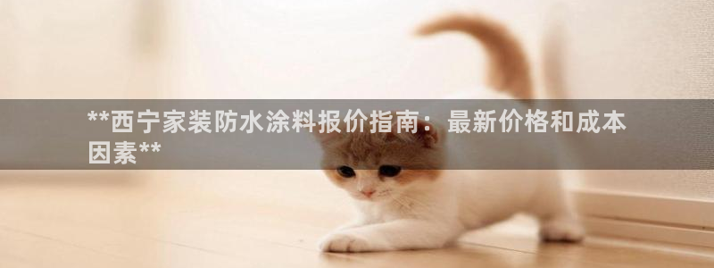 和记ag捕鱼害死多少人：**西宁家装防水涂料报价指南：最新价格和成本
因素**