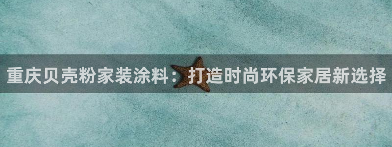 和记官方直营注册导航：重庆贝壳粉家装涂料：打造时尚环保家居新选择